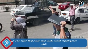 «تراجع الحرارة» الأرصاد تكشف موعد انكسار موجة الحرارة الحارة في البلاد